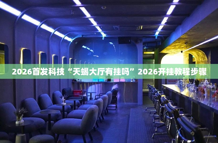 2026首发科技“天蝎大厅有挂吗”2026开挂教程步骤