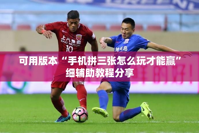 可用版本“手机拼三张怎么玩才能赢	”细辅助教程分享