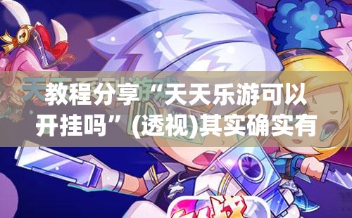 教程分享“天天乐游可以开挂吗”(透视)其实确实有挂
