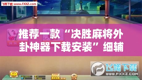 推荐一款“决胜麻将外卦神器下载安装”细辅助教程分享