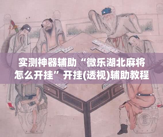 实测神器辅助“微乐湖北麻将怎么开挂”开挂(透视)辅助教程