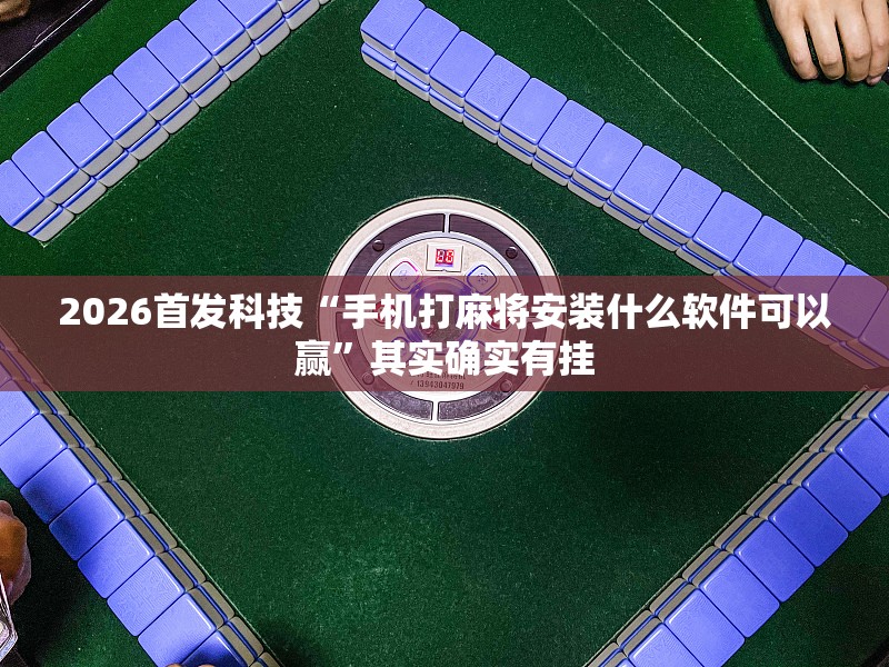 2026首发科技“手机打麻将安装什么软件可以赢”其实确实有挂