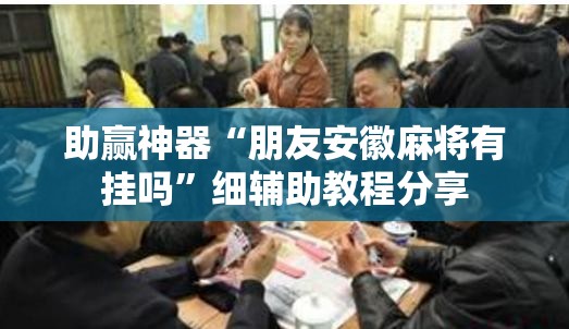 助赢神器“朋友安徽麻将有挂吗”细辅助教程分享