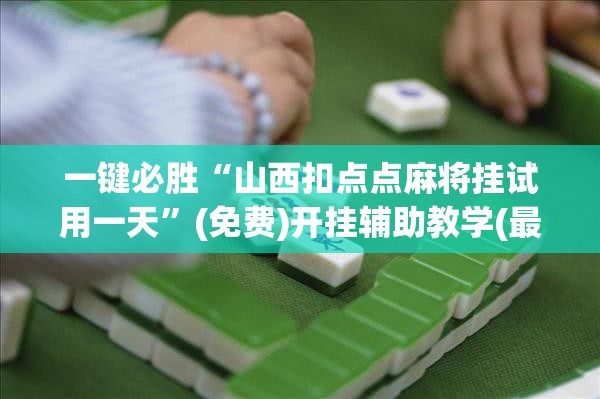 一键必胜“山西扣点点麻将挂试用一天	”(免费)开挂辅助教学(最新辅助开挂教程)