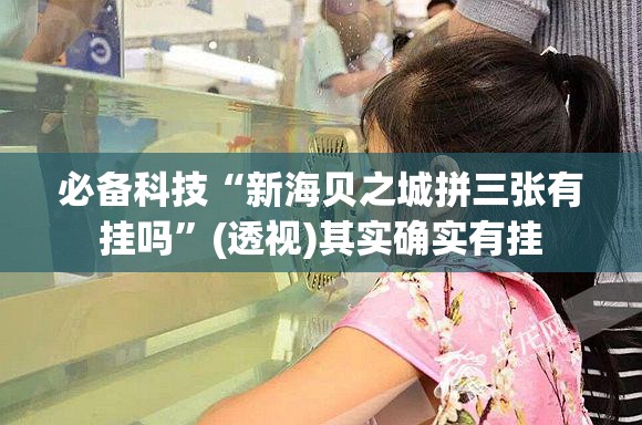 必备科技“新海贝之城拼三张有挂吗”(透视)其实确实有挂