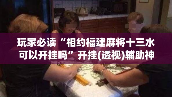 玩家必读“相约福建麻将十三水可以开挂吗”开挂(透视)辅助神器