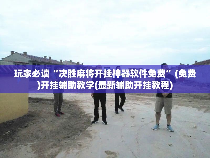 玩家必读“决胜麻将开挂神器软件免费”(免费)开挂辅助教学(最新辅助开挂教程)