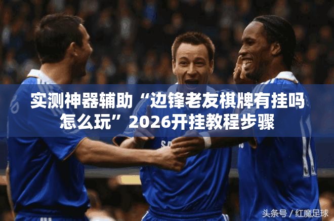 实测神器辅助“边锋老友棋牌有挂吗怎么玩”2026开挂教程步骤