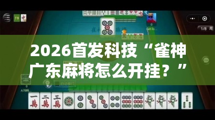 2026首发科技“雀神广东麻将怎么开挂？	”开挂详细教程