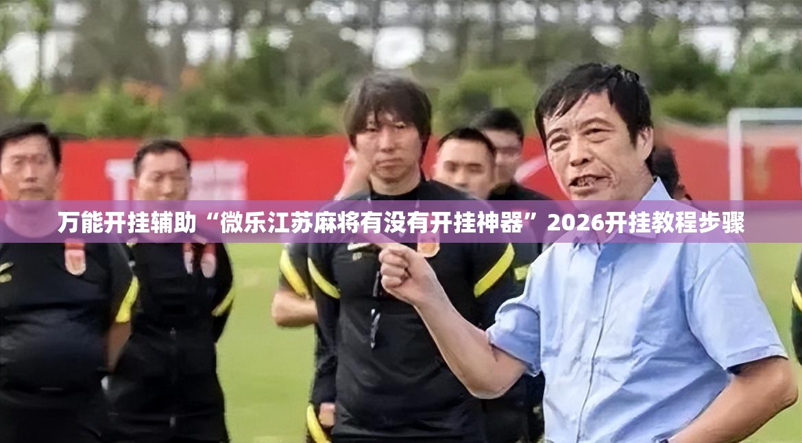 万能开挂辅助“微乐江苏麻将有没有开挂神器	”2026开挂教程步骤