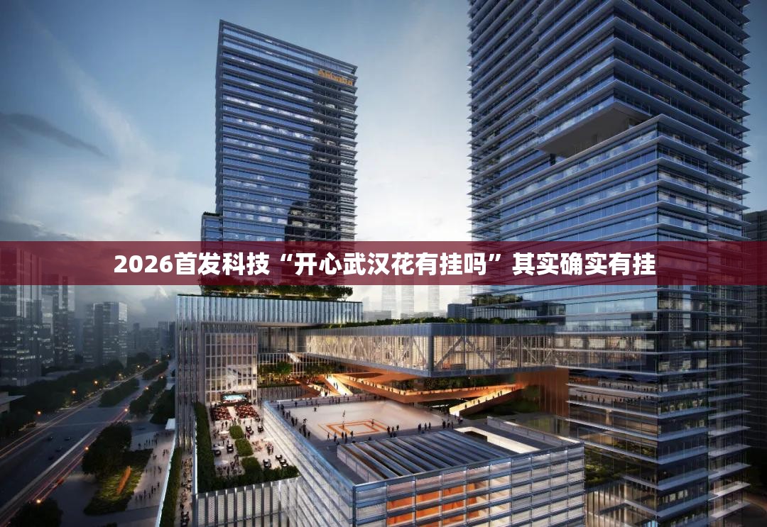2026首发科技“开心武汉花有挂吗”其实确实有挂