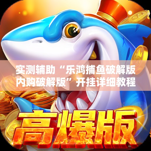 实测辅助“乐鸿捕鱼破解版内购破解版”开挂详细教程