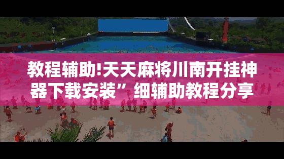 教程辅助!天天麻将川南开挂神器下载安装”细辅助教程分享