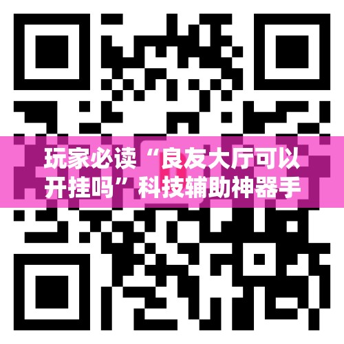 玩家必读“良友大厅可以开挂吗	”科技辅助神器手机版