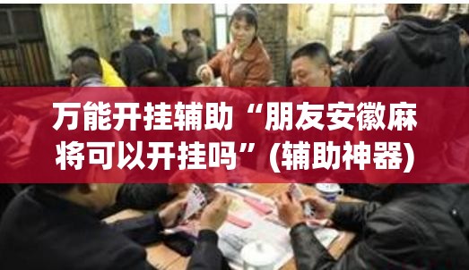 万能开挂辅助“朋友安徽麻将可以开挂吗”(辅助神器)开挂详细教程