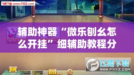辅助神器“微乐刨幺怎么开挂”细辅助教程分享