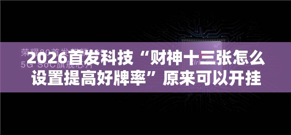 2026首发科技“财神十三张怎么设置提高好牌率	”原来可以开挂