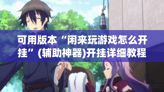 可用版本“闲来玩游戏怎么开挂”(辅助神器)开挂详细教程