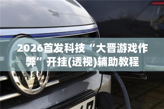 2026首发科技“大晋游戏作弊”开挂(透视)辅助教程