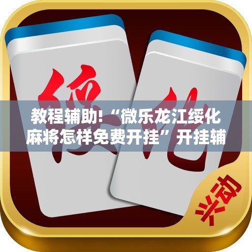 教程辅助!“微乐龙江绥化麻将怎样免费开挂”开挂辅助脚本+详细开挂安装教程