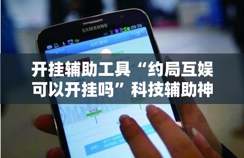 开挂辅助工具“约局互娱可以开挂吗”科技辅助神器手机版