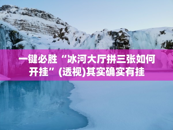 一键必胜“冰河大厅拼三张如何开挂	”(透视)其实确实有挂