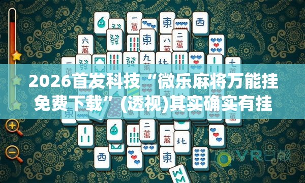 2026首发科技“微乐麻将万能挂免费下载”(透视)其实确实有挂