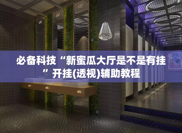必备科技“新蜜瓜大厅是不是有挂”开挂(透视)辅助教程
