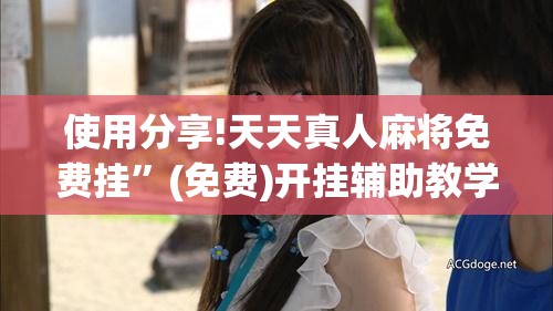 使用分享!天天真人麻将免费挂”(免费)开挂辅助教学(最新辅助开挂教程)