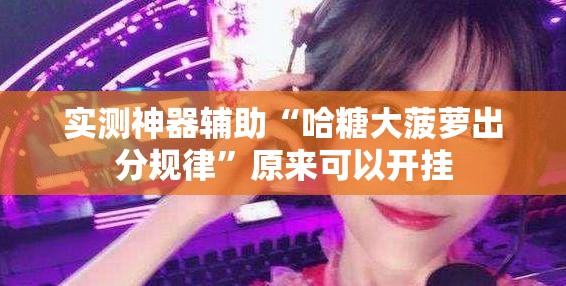 实测神器辅助“哈糖大菠萝出分规律	”原来可以开挂