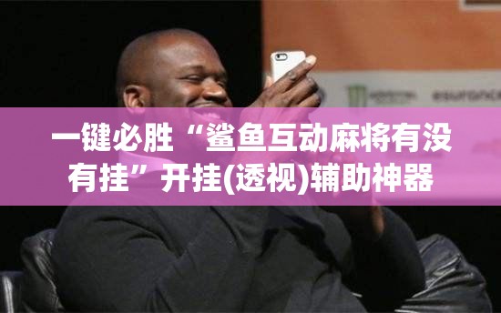 一键必胜“鲨鱼互动麻将有没有挂”开挂(透视)辅助神器