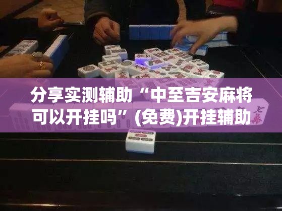 分享实测辅助“中至吉安麻将可以开挂吗	”(免费)开挂辅助教学(最新辅助开挂教程)