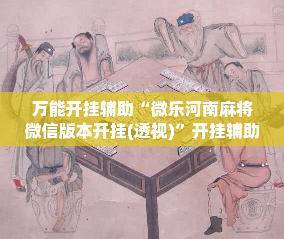 万能开挂辅助“微乐河南麻将微信版本开挂(透视)”开挂辅助脚本+详细开挂安装教程