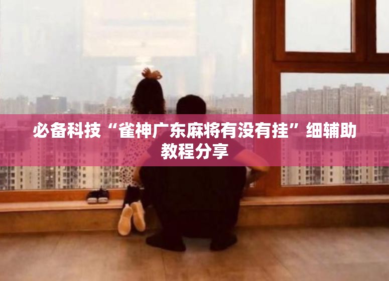 必备科技“雀神广东麻将有没有挂”细辅助教程分享
