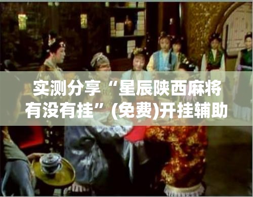 实测分享“星辰陕西麻将有没有挂”(免费)开挂辅助教学(最新辅助开挂教程)