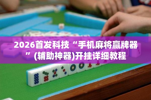 2026首发科技“手机麻将赢牌器	”(辅助神器)开挂详细教程