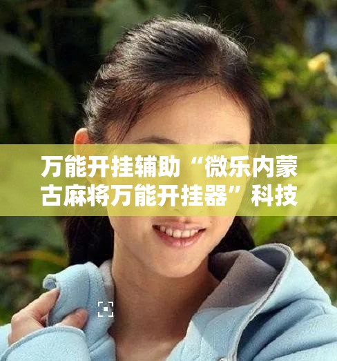 万能开挂辅助“微乐内蒙古麻将万能开挂器”科技辅助神器手机版
