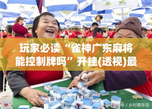 玩家必读“雀神广东麻将能控制牌吗	”开挂(透视)最新辅助详细
