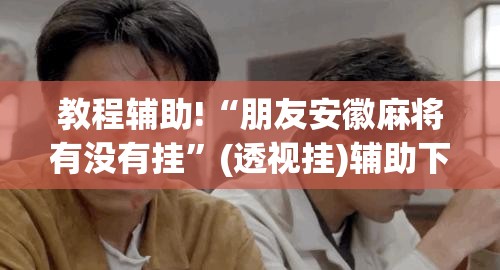 教程辅助!“朋友安徽麻将有没有挂”(透视挂)辅助下载教程