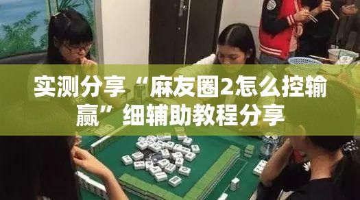 实测分享“麻友圈2怎么控输赢	”细辅助教程分享