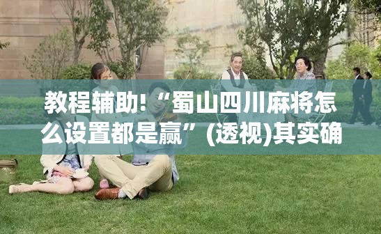 教程辅助!“蜀山四川麻将怎么设置都是赢”(透视)其实确实有挂