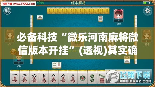 必备科技“微乐河南麻将微信版本开挂”(透视)其实确实有挂