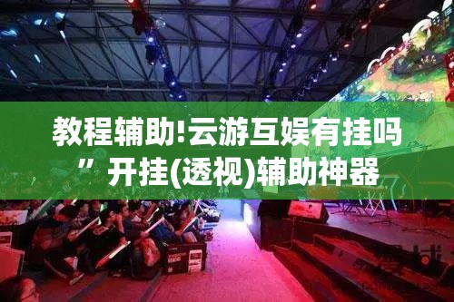 教程辅助!云游互娱有挂吗”开挂(透视)辅助神器