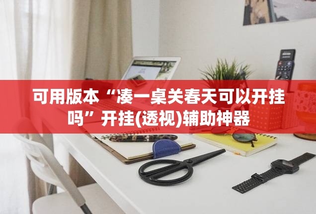 可用版本“凑一桌关春天可以开挂吗	”开挂(透视)辅助神器