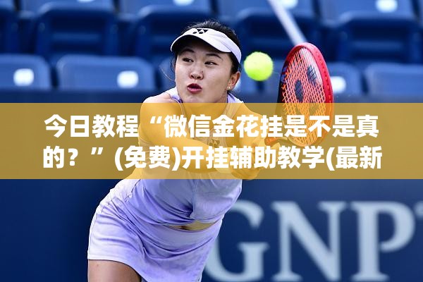 今日教程“微信金花挂是不是真的？”(免费)开挂辅助教学(最新辅助开挂教程)