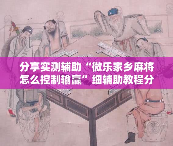分享实测辅助“微乐家乡麻将怎么控制输赢”细辅助教程分享