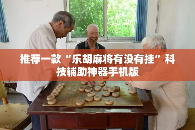 推荐一款“乐胡麻将有没有挂”科技辅助神器手机版