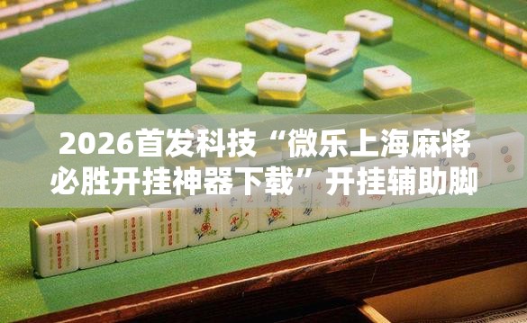 2026首发科技“微乐上海麻将必胜开挂神器下载”开挂辅助脚本+详细开挂安装教程