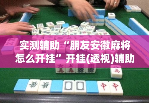 实测辅助“朋友安徽麻将怎么开挂	”开挂(透视)辅助神器