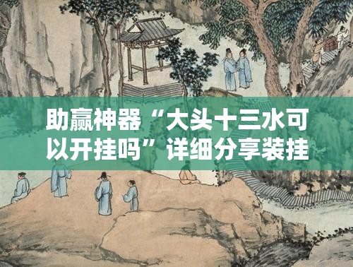 助赢神器“大头十三水可以开挂吗”详细分享装挂步骤